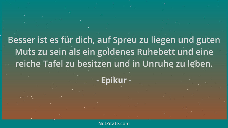 Epikur - Besser ist es für dich, auf Spreu zu liegen und guten Muts zu sein als ein goldenes Ruhebett und eine reiche Tafel...