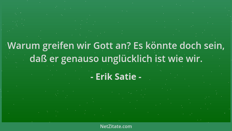 Erik Satie - Warum greifen wir Gott an? Es könnte doch sein, daß er genauso unglücklich ist wie wir....