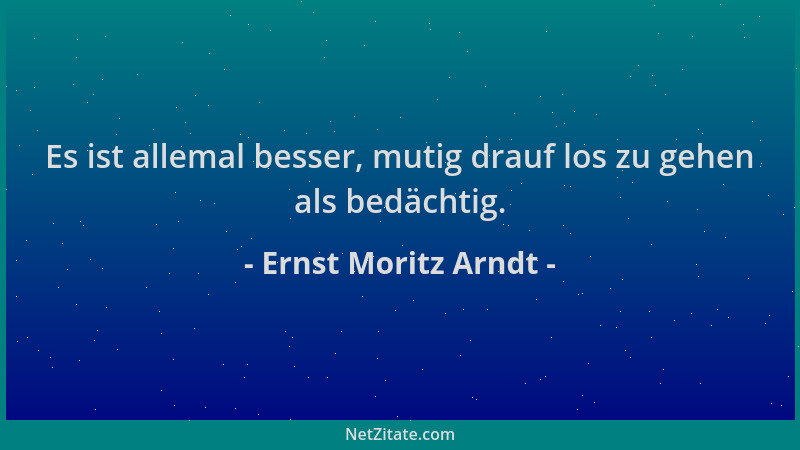 Ernst Moritz Arndt - Es ist allemal besser, mutig drauf los zu gehen als bedächtig....