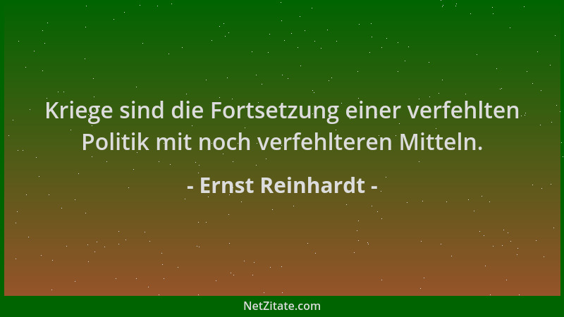 Ernst Reinhardt - Kriege sind die Fortsetzung einer verfehlten Politik mit noch verfehlteren Mitteln....