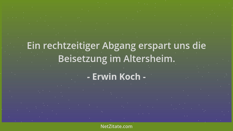 Erwin Koch - Ein rechtzeitiger Abgang erspart uns die Beisetzung im Altersheim....