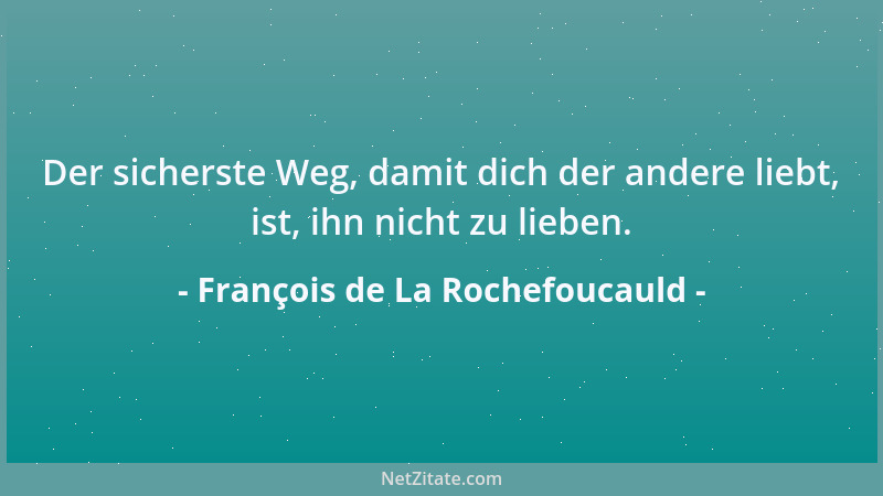 François de La Rochefoucauld - Der sicherste Weg, damit dich der andere liebt, ist, ihn nicht zu lieben....