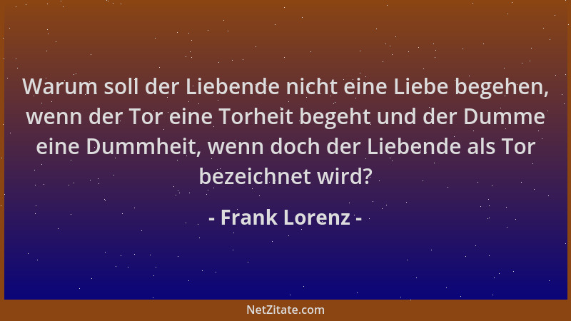 Frank Lorenz - Warum soll der Liebende nicht eine Liebe begehen, wenn der Tor eine Torheit begeht und der Dumme eine Dummhe...