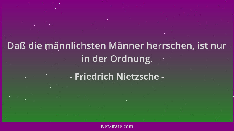 Friedrich Nietzsche - Daß die männlichsten Männer herrschen, ist nur in der Ordnung....