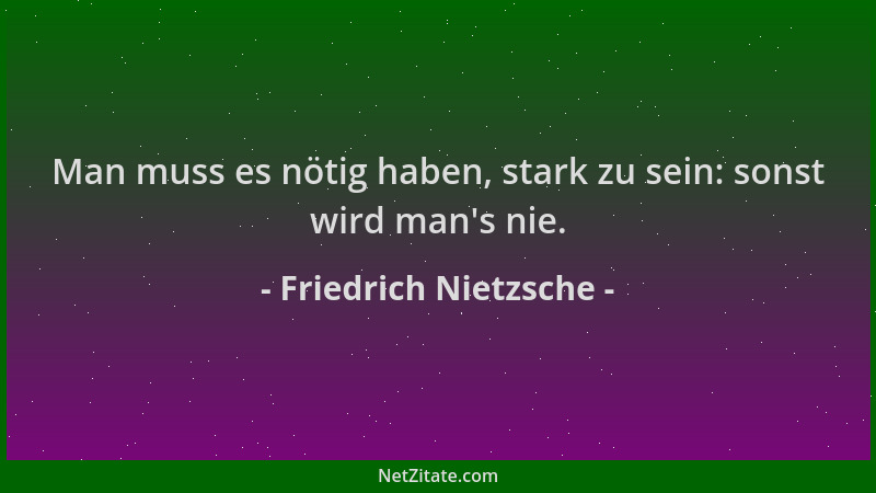Friedrich Nietzsche - Man muss es nötig haben, stark zu sein: sonst wird man 's nie....