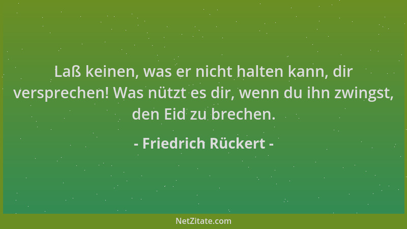 Friedrich Rückert - Laß keinen, was er nicht halten kann, dir versprechen! Was nützt es dir, wenn du ihn zwingst, den Eid z...