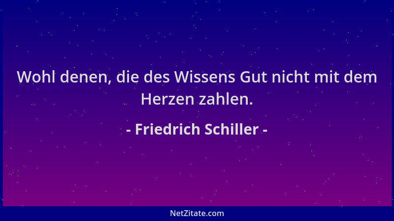 Friedrich Schiller - Wohl denen, die des Wissens Gut nicht mit dem Herzen zahlen....