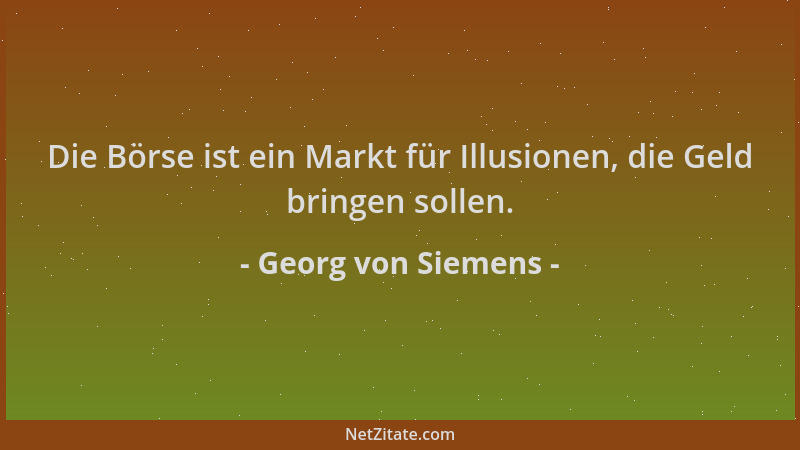 Georg von Siemens - Die Börse ist ein Markt für Illusionen, die Geld bringen sollen....