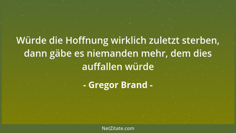 Gregor Brand - Würde die Hoffnung wirklich zuletzt sterben, dann gäbe es niemanden mehr, dem dies auffallen würde...
