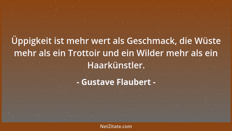 Gustave Flaubert - Üppigkeit ist mehr wert als Geschmack, die Wüste mehr als ein Trottoir und ein Wilder mehr als ein Haark...
