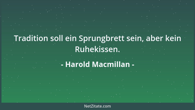 Harold Macmillan - Tradition soll ein Sprungbrett sein, aber kein Ruhekissen....