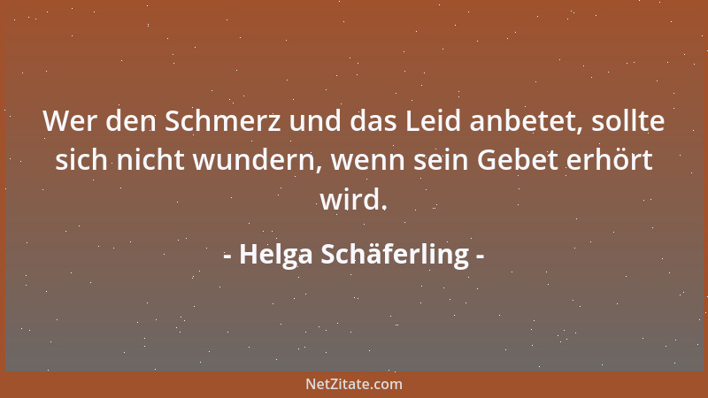 Helga Schäferling - Wer den Schmerz und das Leid anbetet, sollte sich nicht wundern, wenn sein Gebet erhört wird....