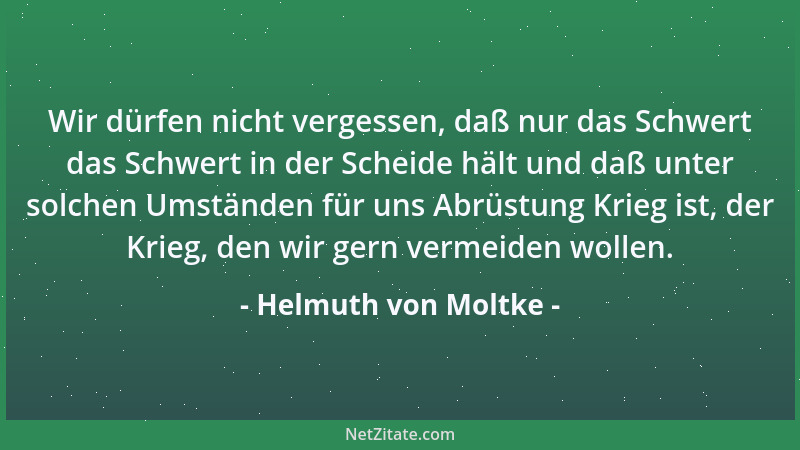 Helmuth von Moltke - Wir dürfen nicht vergessen, daß nur das Schwert das Schwert in der Scheide hält und daß unter solchen...