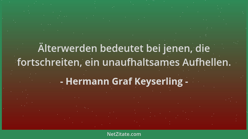 Hermann Graf Keyserling - Älterwerden bedeutet bei jenen, die fortschreiten, ein unaufhaltsames Aufhellen....