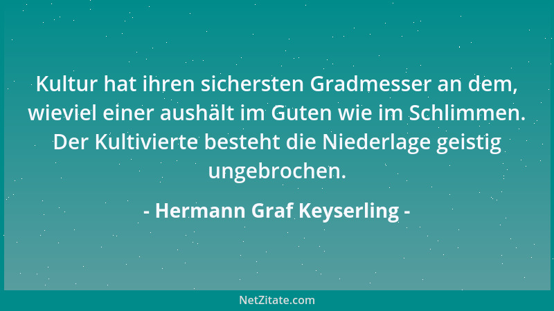 Hermann Graf Keyserling - Kultur hat ihren sichersten Gradmesser an dem, wieviel einer aushält im Guten wie im Schlimmen. D...