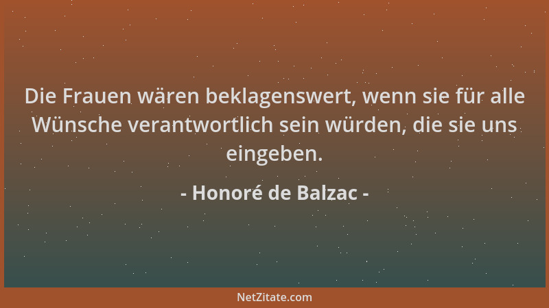 Honoré de Balzac - Die Frauen wären beklagenswert, wenn sie für alle Wünsche verantwortlich sein würden, die sie uns eingeb...