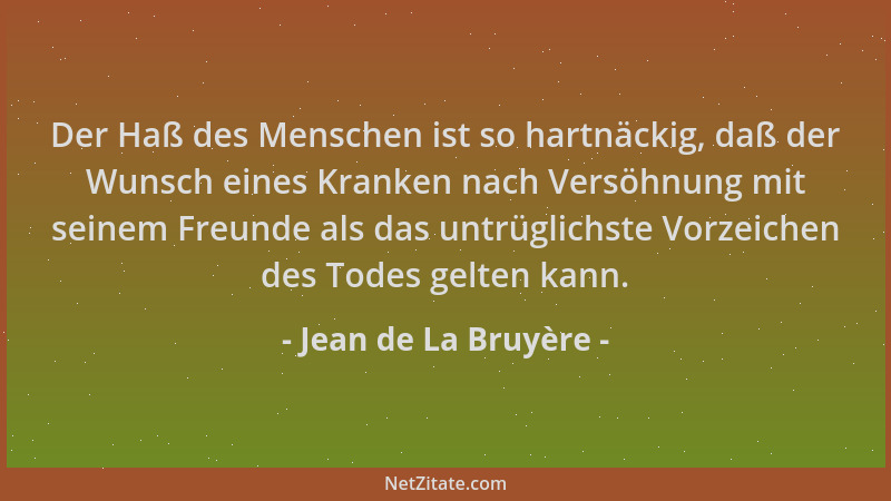 Jean de La Bruyère - Der Haß des Menschen ist so hartnäckig, daß der Wunsch eines Kranken nach Versöhnung mit seinem Freund...
