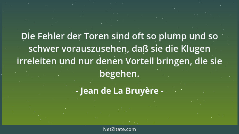 Jean de La Bruyère - Die Fehler der Toren sind oft so plump und so schwer vorauszusehen, daß sie die Klugen irreleiten und...
