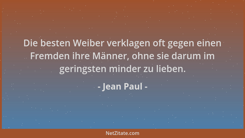 Jean Paul - Die besten Weiber verklagen oft gegen einen Fremden ihre Männer, ohne sie darum im geringsten minder zu lieben....