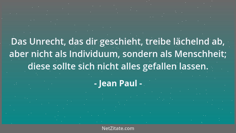 Jean Paul - Das Unrecht, das dir geschieht, treibe lächelnd ab, aber nicht als Individuum, sondern als Menschheit; diese so...