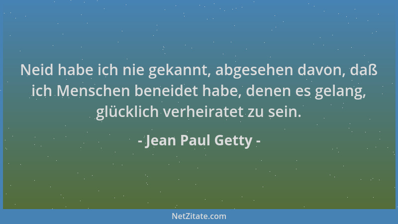 Jean Paul Getty - Neid habe ich nie gekannt, abgesehen davon, daß ich Menschen beneidet habe, denen es gelang, glücklich ve...