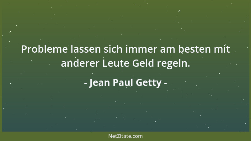 Jean Paul Getty - Probleme lassen sich immer am besten mit anderer Leute Geld regeln....