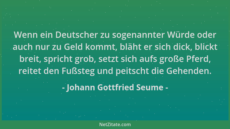 Johann Gottfried Seume - Wenn ein Deutscher zu sogenannter Würde oder auch nur zu Geld kommt, bläht er sich dick, blickt br...