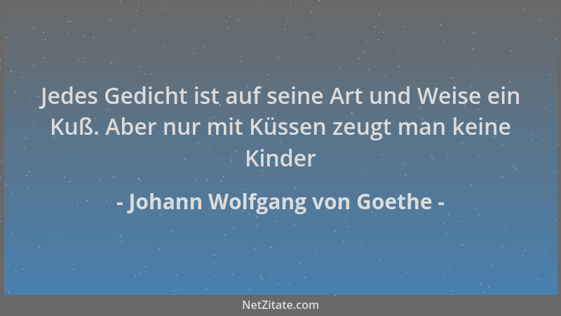 Johann Wolfgang von Goethe - Jedes Gedicht ist auf seine Art und Weise ein Kuß. Aber nur mit Küssen zeugt man keine Kinder...