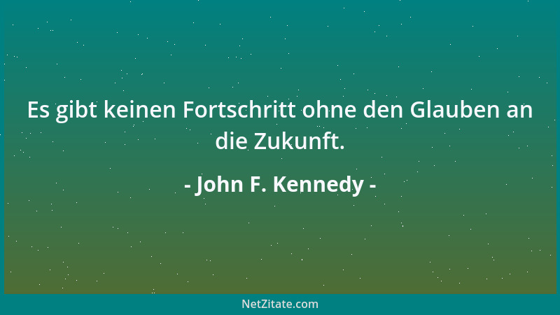 John F. Kennedy - Es gibt keinen Fortschritt ohne den Glauben an die Zukunft....