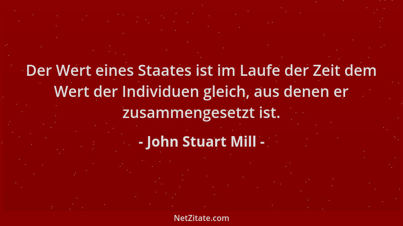 John Stuart Mill - Der Wert eines Staates ist im Laufe der Zeit dem Wert der Individuen gleich, aus denen er zusammengesetz...