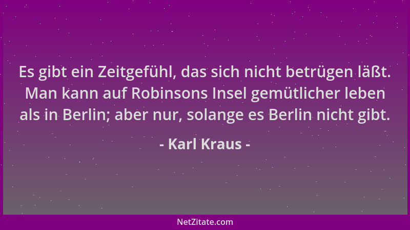Karl Kraus - Es gibt ein Zeitgefühl, das sich nicht betrügen läßt. Man kann auf Robinsons Insel gemütlicher leben als in Be...