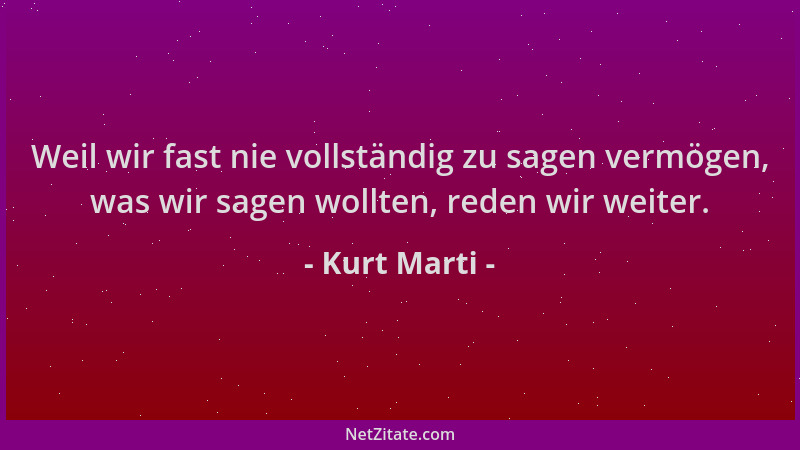 Kurt Marti - Weil wir fast nie vollständig zu sagen vermögen, was wir sagen wollten, reden wir weiter....
