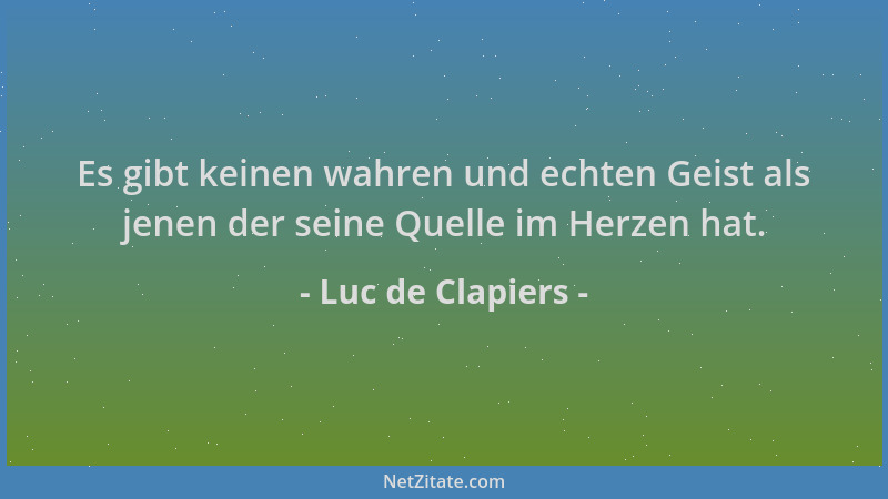 Luc de Clapiers - Es gibt keinen wahren und echten Geist als jenen der seine Quelle im Herzen hat....