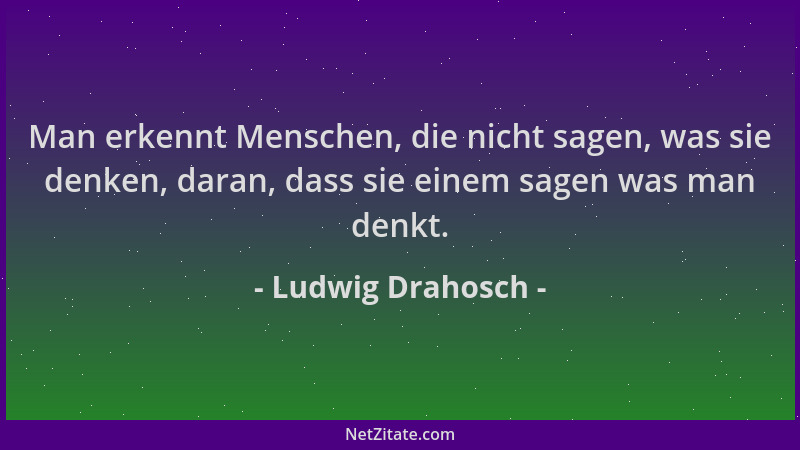 Ludwig Drahosch - Man erkennt Menschen, die nicht sagen, was sie denken, daran, dass sie einem sagen was man denkt....