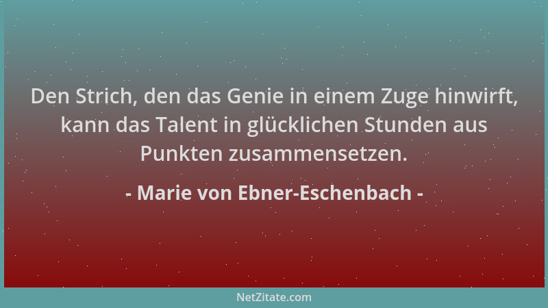 Marie von Ebner-Eschenbach - Den Strich, den das Genie in einem Zuge hinwirft, kann das Talent in glücklichen Stunden aus P...