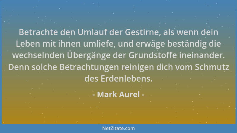 Mark Aurel - Betrachte den Umlauf der Gestirne, als wenn dein Leben mit ihnen umliefe, und erwäge beständig die wechselnden...