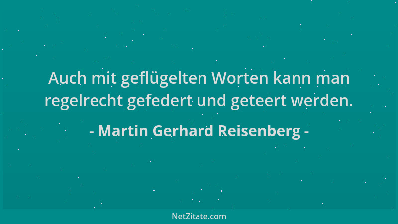 Martin Gerhard Reisenberg - Auch mit geflügelten Worten kann man regelrecht gefedert und geteert werden....