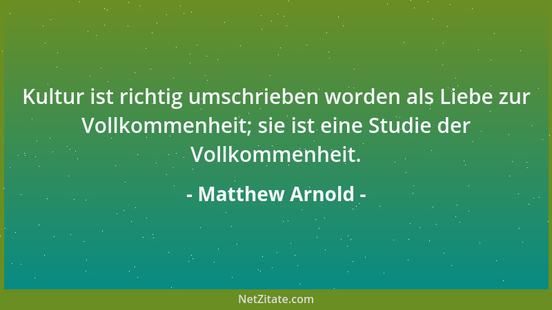 Matthew Arnold - Kultur ist richtig umschrieben worden als Liebe zur Vollkommenheit; sie ist eine Studie der Vollkommenheit...