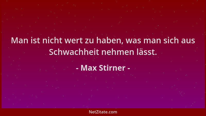 Max Stirner - Man ist nicht wert zu haben, was man sich aus Schwachheit nehmen lässt....