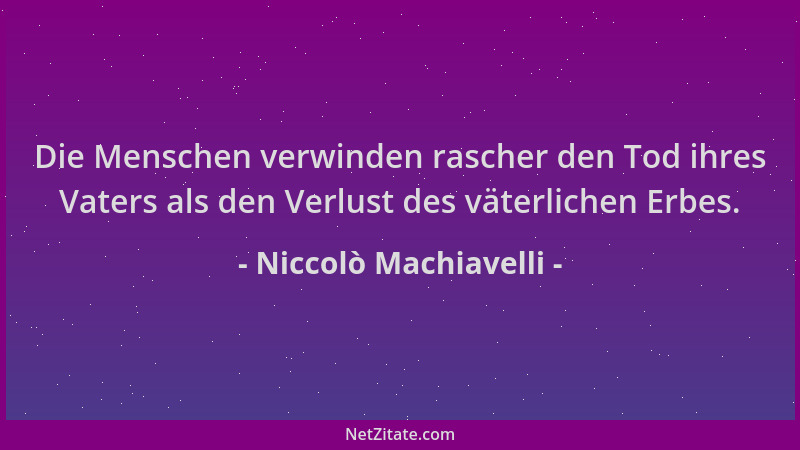 Niccolò Machiavelli - Die Menschen verwinden rascher den Tod ihres Vaters als den Verlust des väterlichen Erbes....