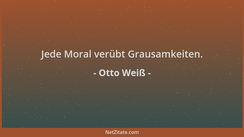Otto Weiß - Jede Moral verübt Grausamkeiten....