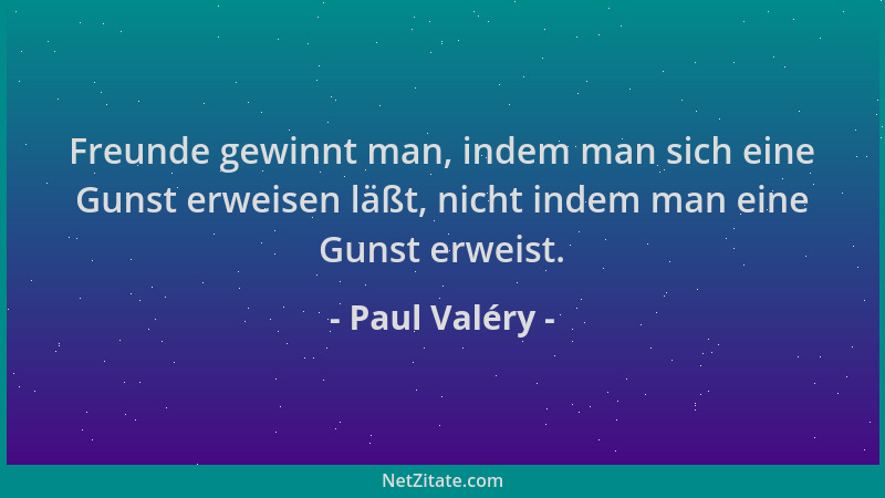 Paul Valéry - Freunde gewinnt man, indem man sich eine Gunst erweisen läßt, nicht indem man eine Gunst erweist....