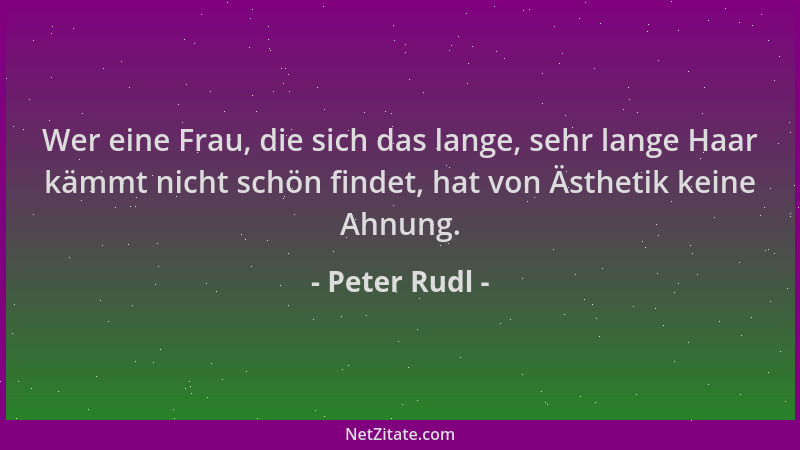 Peter Rudl - Wer eine Frau, die sich das lange, sehr lange Haar kämmt nicht schön findet, hat von Ästhetik keine Ahnung....