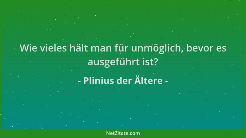 Plinius der Ältere - Wie vieles hält man für unmöglich, bevor es ausgeführt ist?...