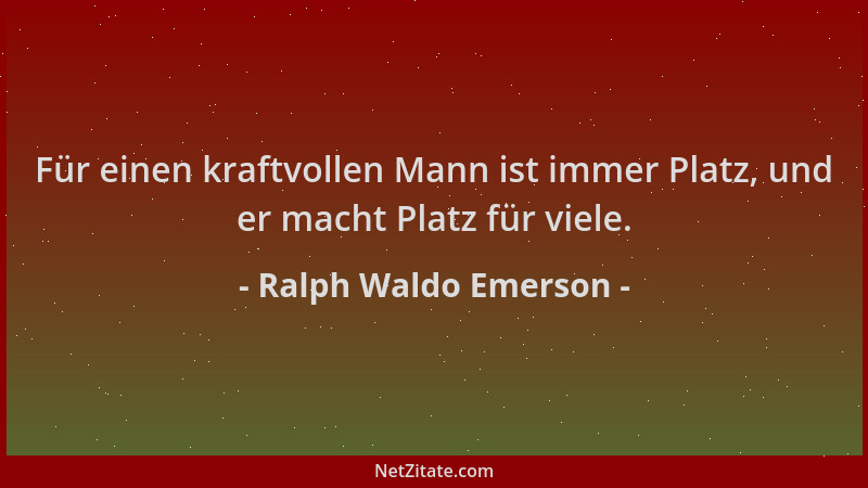 Ralph Waldo Emerson - Für einen kraftvollen Mann ist immer Platz, und er macht Platz für viele....