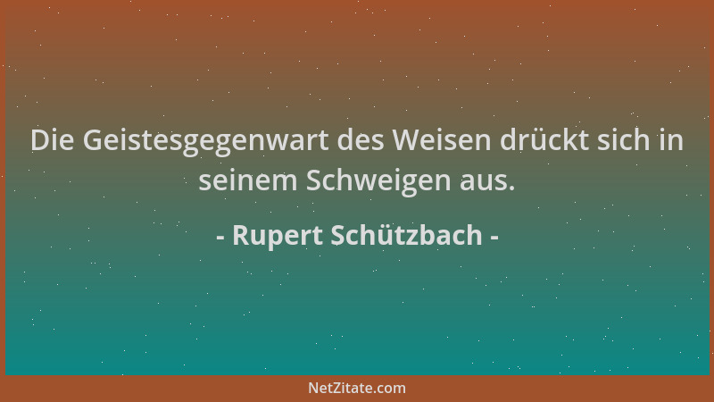 Rupert Schützbach - Die Geistesgegenwart des Weisen drückt sich in seinem Schweigen aus....