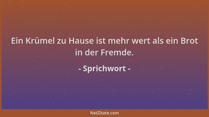 Sprichwort - Ein Krümel zu Hause ist mehr wert als ein Brot in der Fremde....