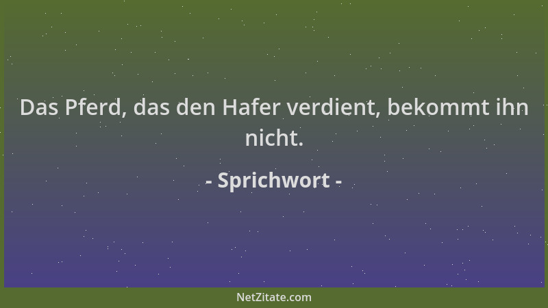Sprichwort - Das Pferd, das den Hafer verdient, bekommt ihn nicht....
