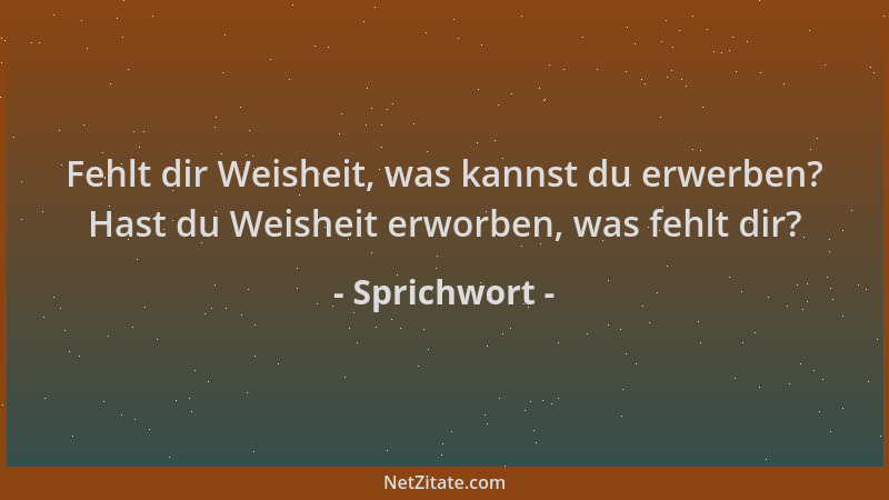 Sprichwort - Fehlt dir Weisheit, was kannst du erwerben? Hast du Weisheit erworben, was fehlt dir?...