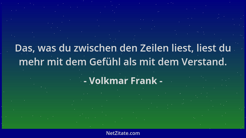 Volkmar Frank - Das, was du zwischen den Zeilen liest, liest du mehr mit dem Gefühl als mit dem Verstand....